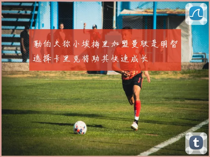 勒伯夫称小埃梅里加盟曼联是明智选择卡里克将助其快速成长