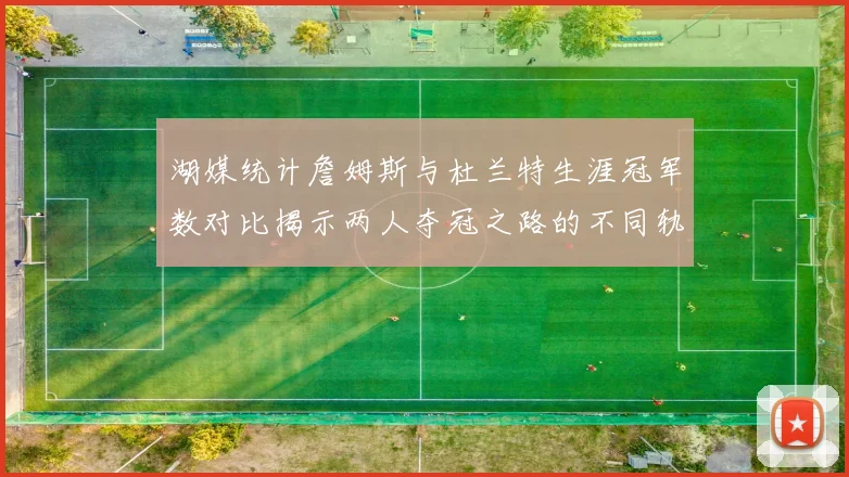 湖媒统计詹姆斯与杜兰特生涯冠军数对比揭示两人夺冠之路的不同轨迹
