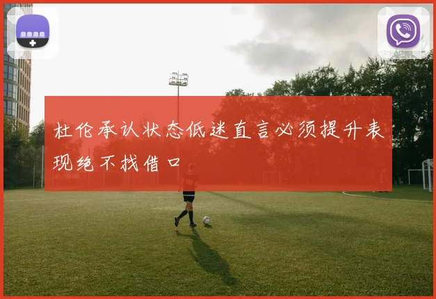 杜伦承认状态低迷直言必须提升表现绝不找借口