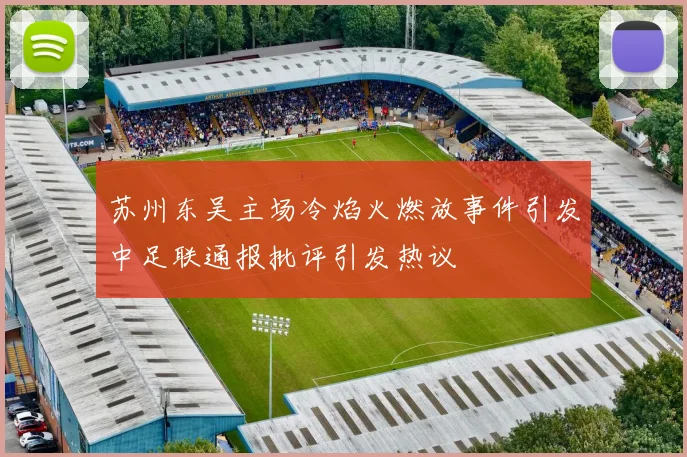 苏州东吴主场冷焰火燃放事件引发中足联通报批评引发热议