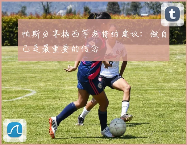 帕斯分享梅西等老将的建议：做自己是最重要的信念