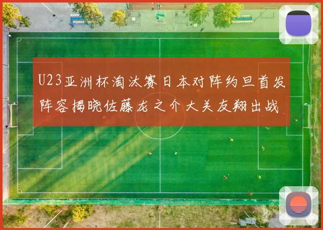 U23亚洲杯淘汰赛日本对阵约旦首发阵容揭晓佐藤龙之介大关友翔出战