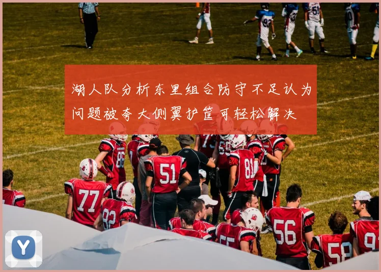 湖人队分析东里组合防守不足认为问题被夸大侧翼护筐可轻松解决