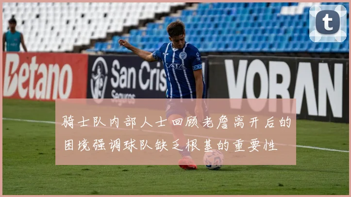 骑士队内部人士回顾老詹离开后的困境强调球队缺乏根基的重要性