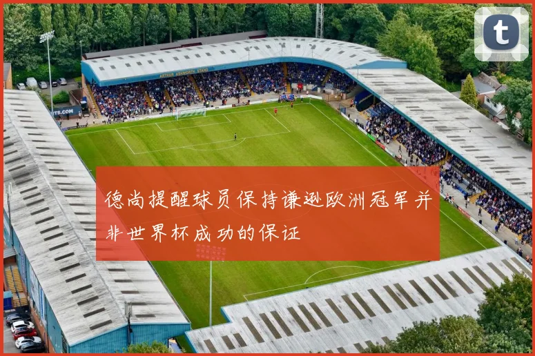 德尚提醒球员保持谦逊欧洲冠军并非世界杯成功的保证