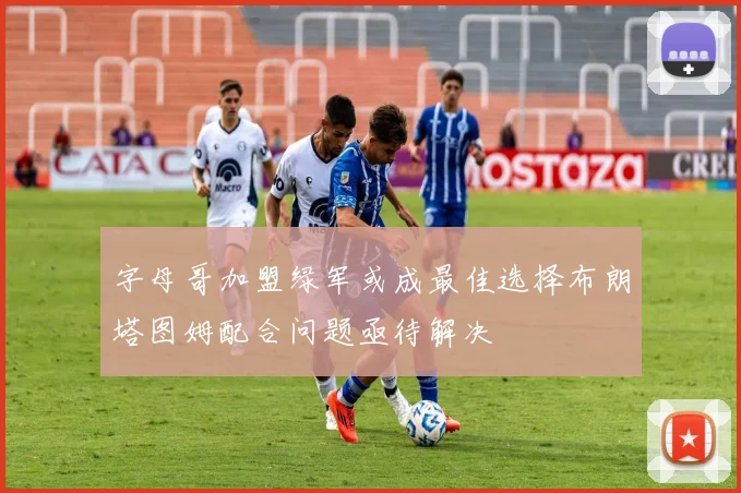 字母哥加盟绿军或成最佳选择布朗塔图姆配合问题亟待解决