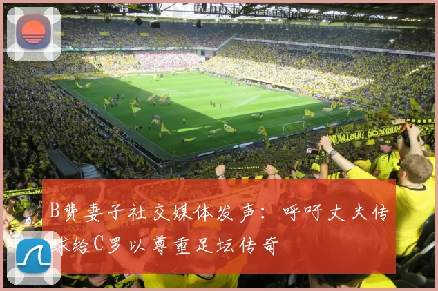 B费妻子社交媒体发声：呼吁丈夫传球给C罗以尊重足坛传奇