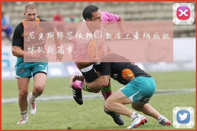 尼克斯阵容依赖CJ激活土豪线成就球队新篇章