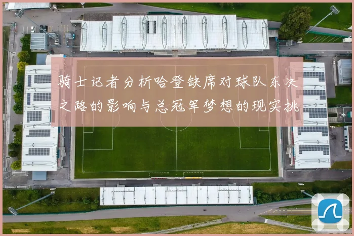 骑士记者分析哈登缺席对球队东决之路的影响与总冠军梦想的现实挑战