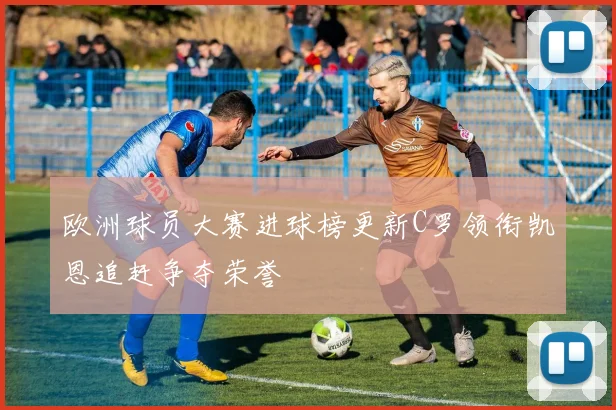 欧洲球员大赛进球榜更新C罗领衔凯恩追赶争夺荣誉