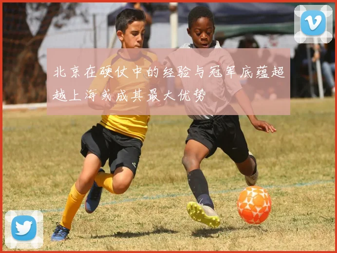 北京在硬仗中的经验与冠军底蕴超越上海或成其最大优势