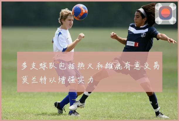 多支球队包括热火和雄鹿有意交易莫兰特以增强实力
