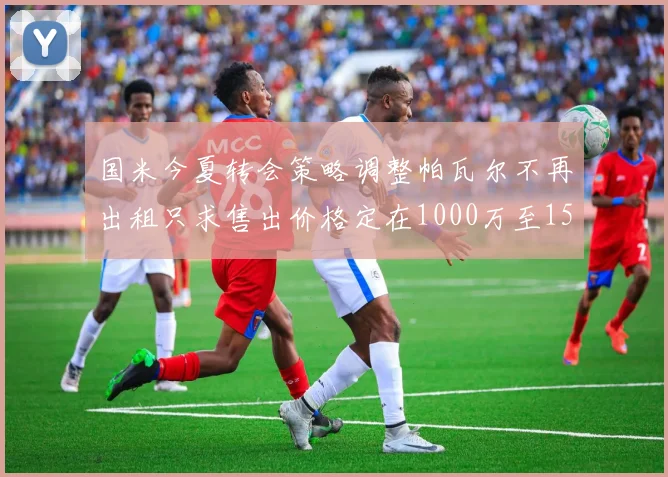 国米今夏转会策略调整帕瓦尔不再出租只求售出价格定在1000万至1500万欧