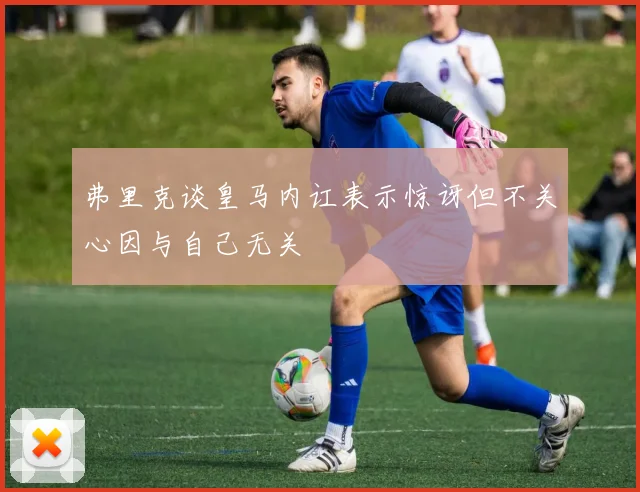 弗里克谈皇马内讧表示惊讶但不关心因与自己无关