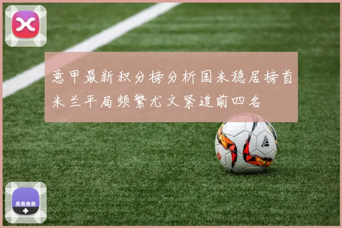 意甲最新积分榜分析国米稳居榜首米兰平局频繁尤文紧追前四名