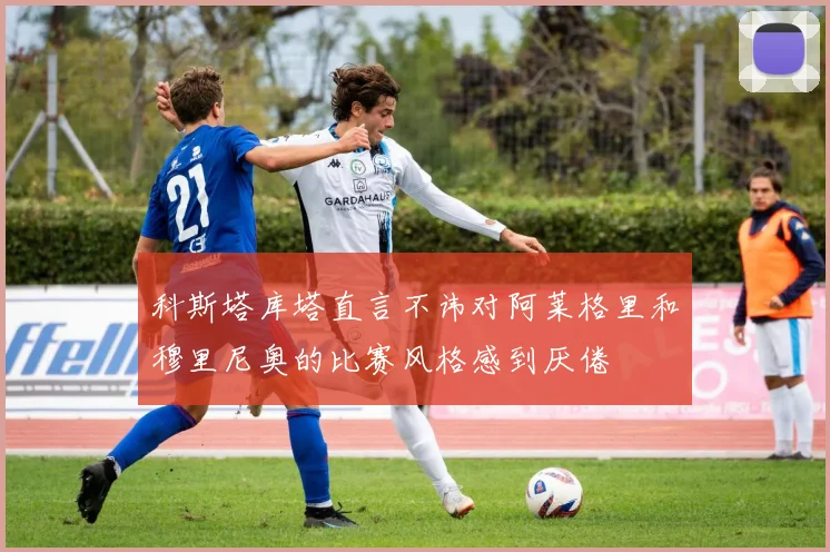 科斯塔库塔直言不讳对阿莱格里和穆里尼奥的比赛风格感到厌倦