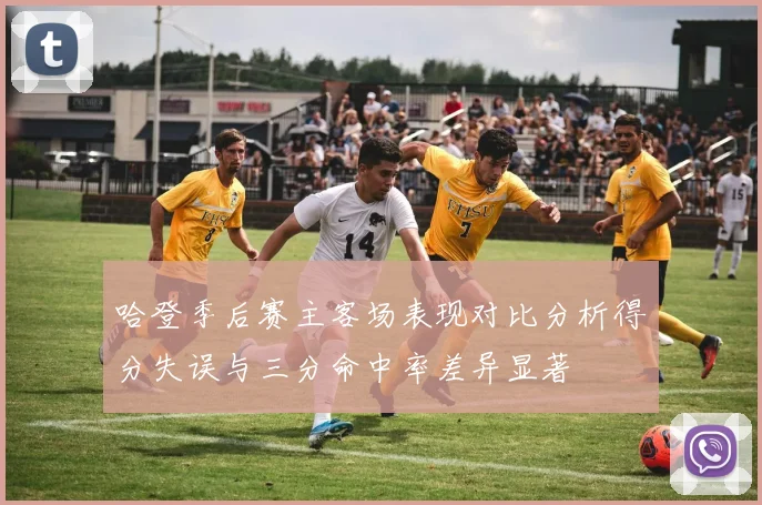 哈登季后赛主客场表现对比分析得分失误与三分命中率差异显著