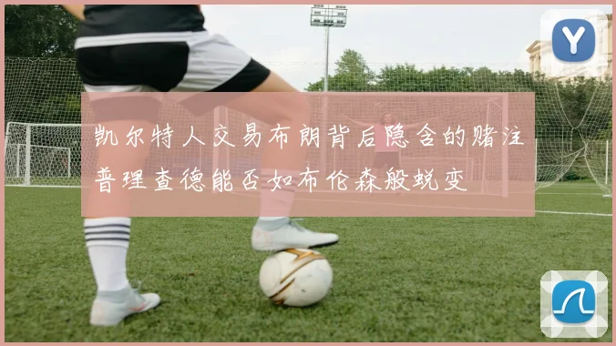 凯尔特人交易布朗背后隐含的赌注普理查德能否如布伦森般蜕变
