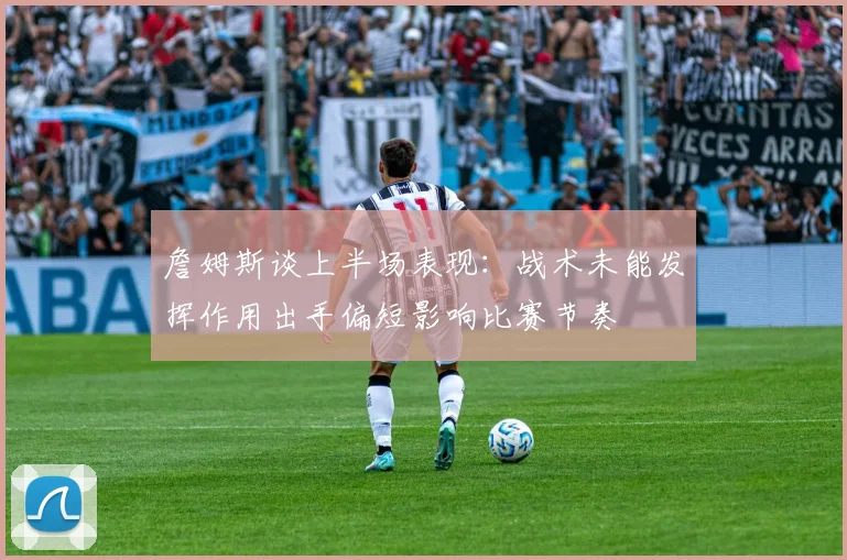詹姆斯谈上半场表现：战术未能发挥作用出手偏短影响比赛节奏