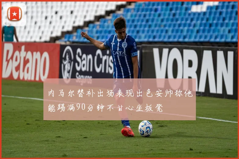 内马尔替补出场表现出色安帅称他能踢满90分钟不甘心坐板凳